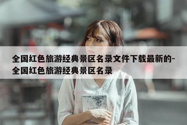 全国红色旅游经典景区名录文件下载最新的-全国红色旅游经典景区名录-第1张图片-优惠活动网