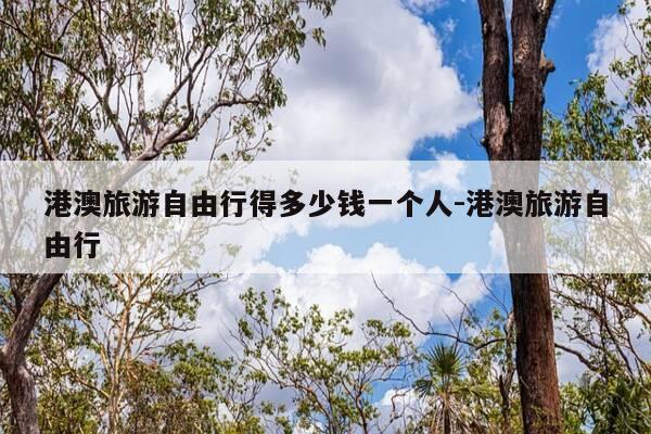 港澳旅游自由行得多少钱一个人-港澳旅游自由行-第1张图片-优惠活动网