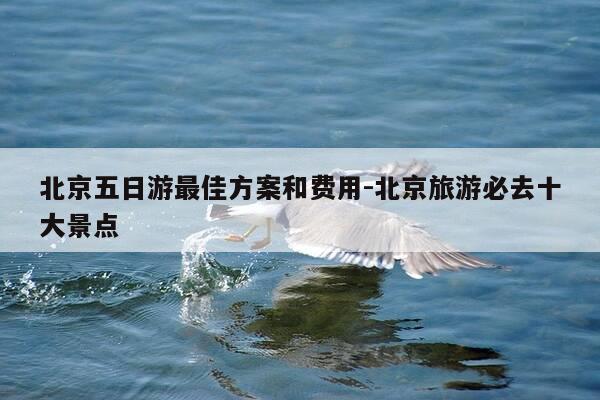 北京五日游最佳方案和费用-北京旅游必去十大景点-第1张图片-优惠活动网