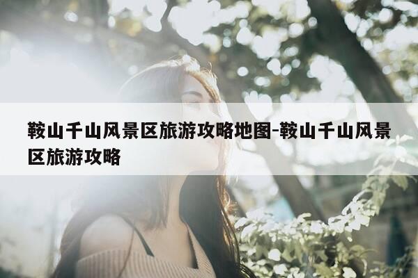 鞍山千山风景区旅游攻略地图-鞍山千山风景区旅游攻略-第1张图片-优惠活动网