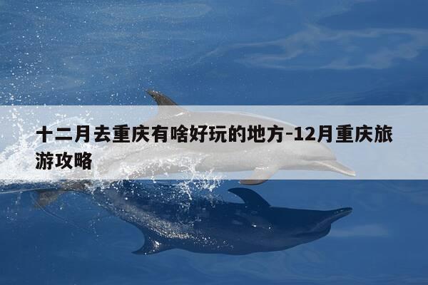 十二月去重庆有啥好玩的地方-12月重庆旅游攻略-第1张图片-优惠活动网