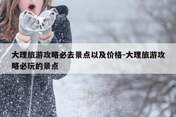 大理旅游攻略必去景点以及价格-大理旅游攻略必玩的景点-第1张图片-优惠活动网