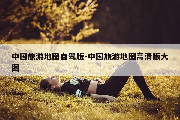 中国旅游地图自驾版-中国旅游地图高清版大图-第1张图片-优惠活动网