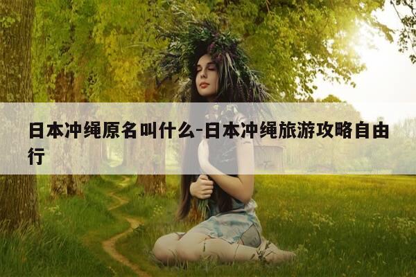 日本冲绳原名叫什么-日本冲绳旅游攻略自由行-第1张图片-优惠活动网