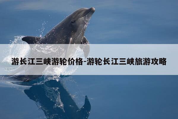 游长江三峡游轮价格-游轮长江三峡旅游攻略-第1张图片-优惠活动网