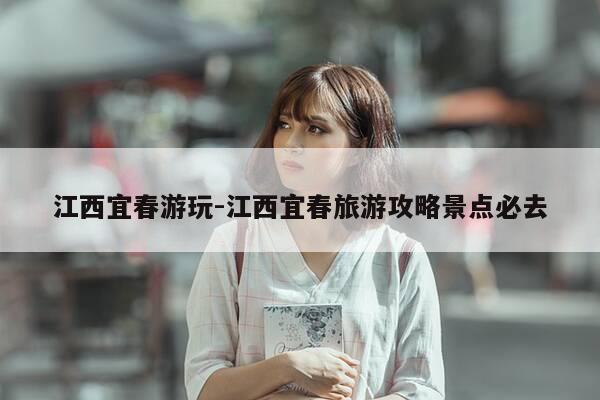 江西宜春游玩-江西宜春旅游攻略景点必去-第1张图片-优惠活动网