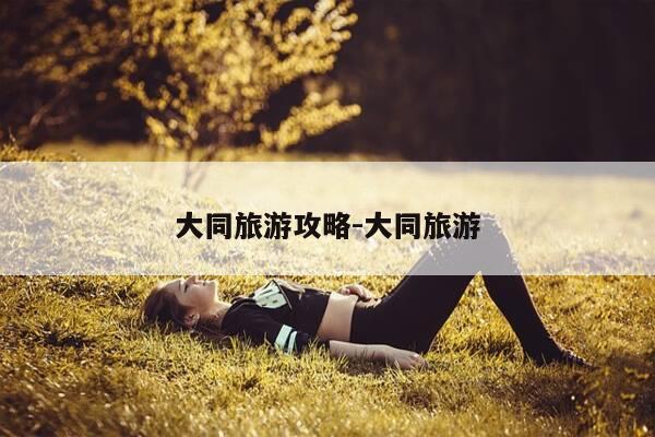 大同旅游攻略-大同旅游-第1张图片-优惠活动网