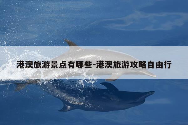 港澳旅游景点有哪些-港澳旅游攻略自由行-第1张图片-优惠活动网