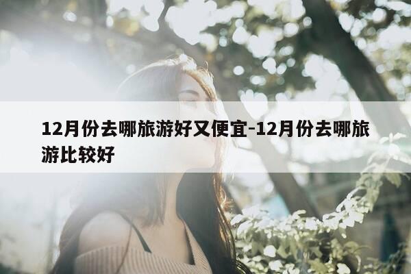 12月份去哪旅游好又便宜-12月份去哪旅游比较好-第1张图片-优惠活动网