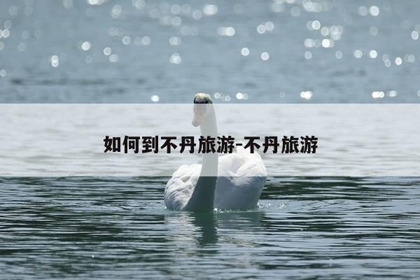 如何到不丹旅游-不丹旅游-第1张图片-优惠活动网