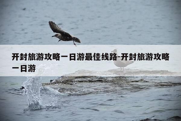 开封旅游攻略一日游最佳线路-开封旅游攻略一日游-第1张图片-优惠活动网