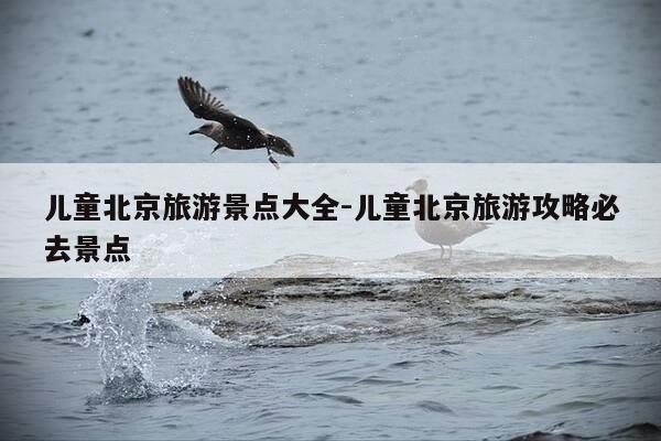 儿童北京旅游景点大全-儿童北京旅游攻略必去景点-第1张图片-优惠活动网