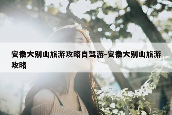 安徽大别山旅游攻略自驾游-安徽大别山旅游攻略-第1张图片-优惠活动网