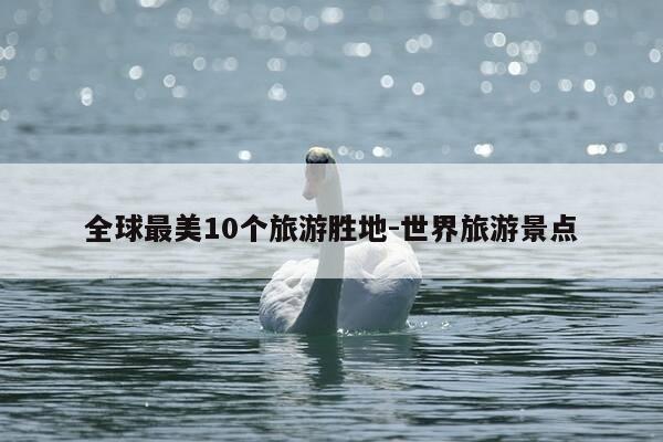 全球最美10个旅游胜地-世界旅游景点-第1张图片-优惠活动网