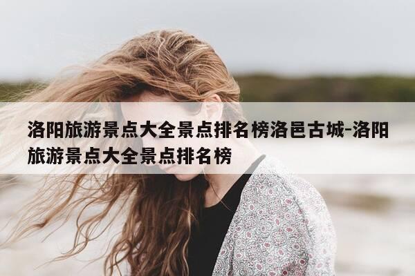 洛阳旅游景点大全景点排名榜洛邑古城-洛阳旅游景点大全景点排名榜-第1张图片-优惠活动网