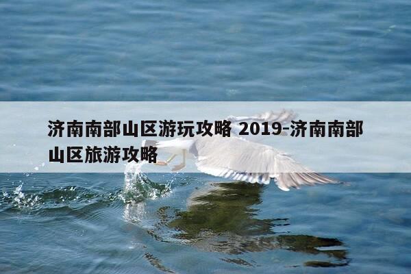 济南南部山区游玩攻略 2019-济南南部山区旅游攻略-第1张图片-优惠活动网