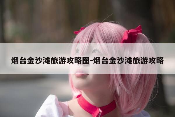 烟台金沙滩旅游攻略图-烟台金沙滩旅游攻略-第1张图片-优惠活动网