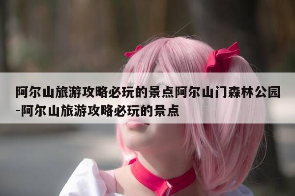 阿尔山旅游攻略必玩的景点阿尔山门森林公园-阿尔山旅游攻略必玩的景点-第1张图片-优惠活动网