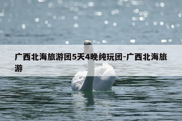 广西北海旅游团5天4晚纯玩团-广西北海旅游-第1张图片-优惠活动网