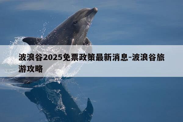 波浪谷2025免票政策最新消息-波浪谷旅游攻略-第1张图片-优惠活动网