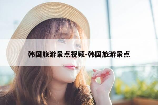 韩国旅游景点视频-韩国旅游景点-第1张图片-优惠活动网