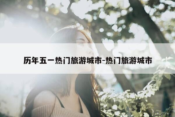 历年五一热门旅游城市-热门旅游城市-第1张图片-优惠活动网