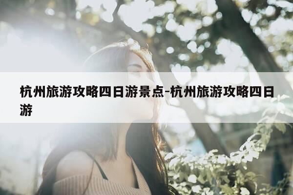 杭州旅游攻略四日游景点-杭州旅游攻略四日游-第1张图片-优惠活动网