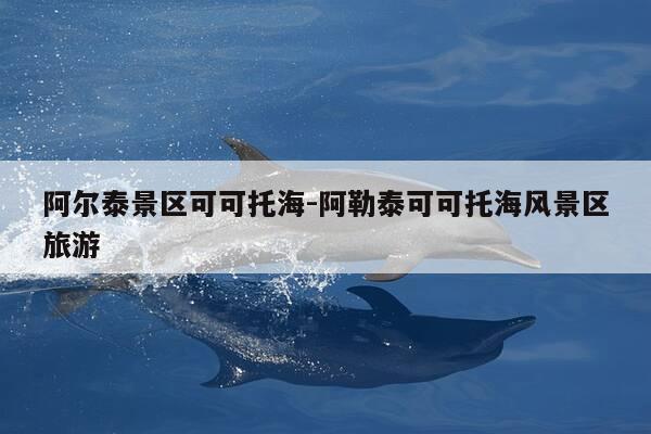 阿尔泰景区可可托海-阿勒泰可可托海风景区旅游-第1张图片-优惠活动网