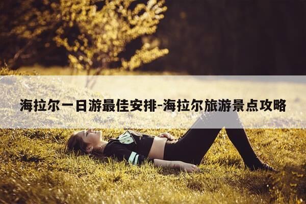 海拉尔一日游最佳安排-海拉尔旅游景点攻略-第1张图片-优惠活动网
