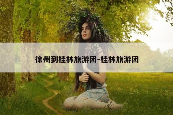 徐州到桂林旅游团-桂林旅游团-第1张图片-优惠活动网