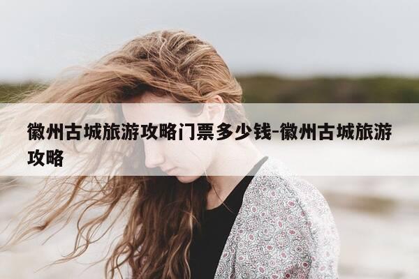 徽州古城旅游攻略门票多少钱-徽州古城旅游攻略-第1张图片-优惠活动网