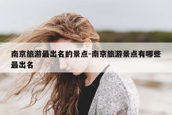 南京旅游最出名的景点-南京旅游景点有哪些最出名-第1张图片-优惠活动网