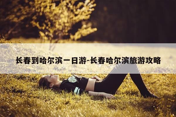 长春到哈尔滨一日游-长春哈尔滨旅游攻略-第1张图片-优惠活动网