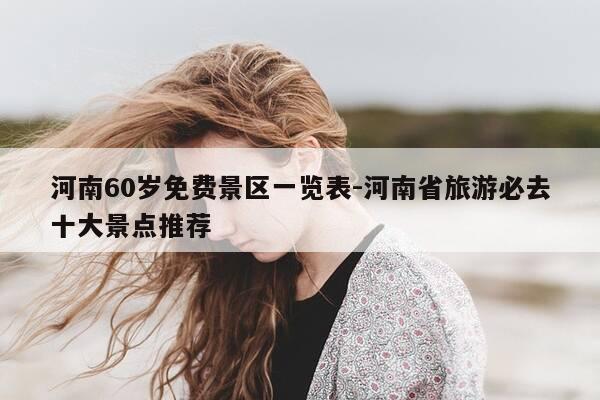 河南60岁免费景区一览表-河南省旅游必去十大景点推荐-第1张图片-优惠活动网