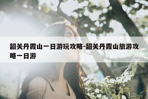 韶关丹霞山一日游玩攻略-韶关丹霞山旅游攻略一日游-第1张图片-优惠活动网