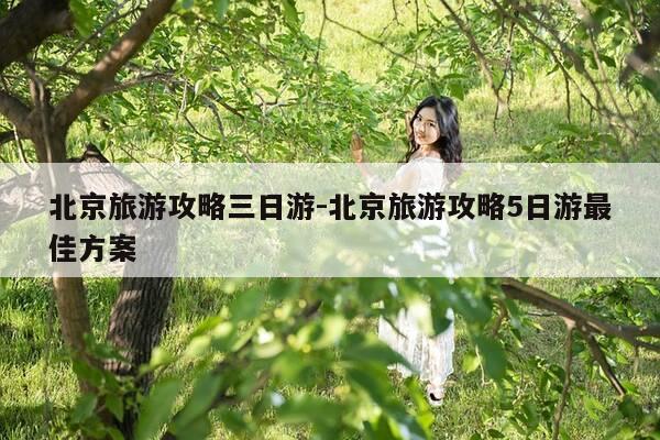 北京旅游攻略三日游-北京旅游攻略5日游最佳方案-第1张图片-优惠活动网