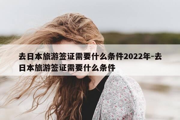 去日本旅游签证需要什么条件2022年-去日本旅游签证需要什么条件-第1张图片-优惠活动网