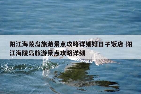 阳江海陵岛旅游景点攻略详细好日子饭店-阳江海陵岛旅游景点攻略详细-第1张图片-优惠活动网 阳江海陵岛旅游景点攻略详细好日子饭店-阳江海陵岛旅游景点攻略详细-第1张图片-优惠活动网
