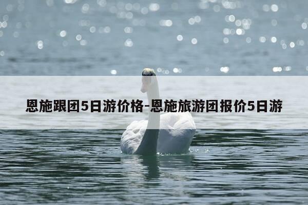 恩施跟团5日游价格-恩施旅游团报价5日游-第1张图片-优惠活动网 恩施跟团5日游价格-恩施旅游团报价5日游-第1张图片-优惠活动网