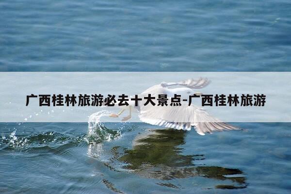 广西桂林旅游必去十大景点-广西桂林旅游-第1张图片-优惠活动网 广西桂林旅游必去十大景点-广西桂林旅游-第1张图片-优惠活动网