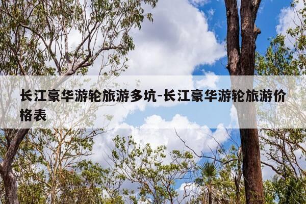长江豪华游轮旅游多坑-长江豪华游轮旅游价格表-第1张图片-优惠活动网