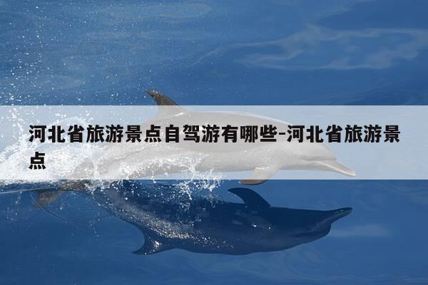 河北省旅游景点自驾游有哪些-河北省旅游景点-第1张图片-优惠活动网 河北省旅游景点自驾游有哪些-河北省旅游景点-第1张图片-优惠活动网