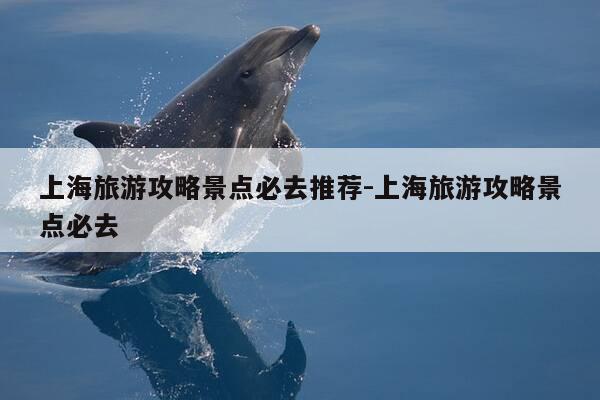上海旅游攻略景点必去推荐-上海旅游攻略景点必去-第1张图片-优惠活动网