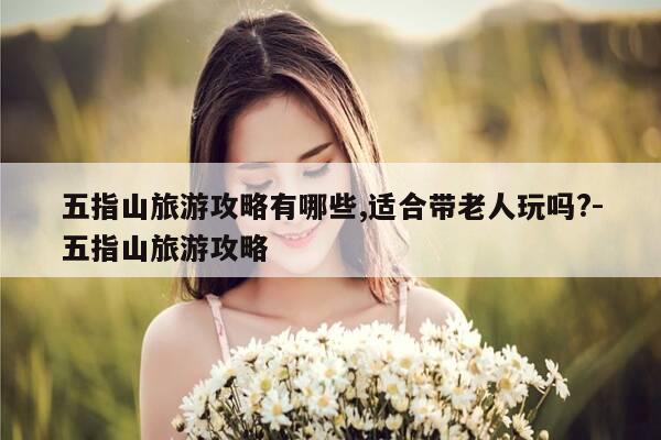 五指山旅游攻略有哪些,适合带老人玩吗?-五指山旅游攻略-第1张图片-优惠活动网 五指山旅游攻略有哪些,适合带老人玩吗?-五指山旅游攻略-第1张图片-优惠活动网