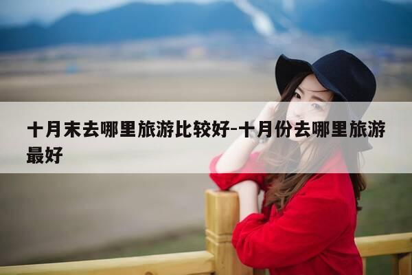 十月末去哪里旅游比较好-十月份去哪里旅游最好-第1张图片-优惠活动网 十月末去哪里旅游比较好-十月份去哪里旅游最好-第1张图片-优惠活动网