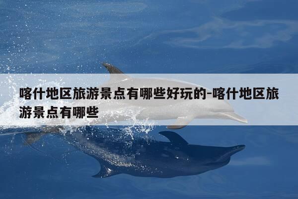 喀什地区旅游景点有哪些好玩的-喀什地区旅游景点有哪些-第1张图片-优惠活动网 喀什地区旅游景点有哪些好玩的-喀什地区旅游景点有哪些-第1张图片-优惠活动网