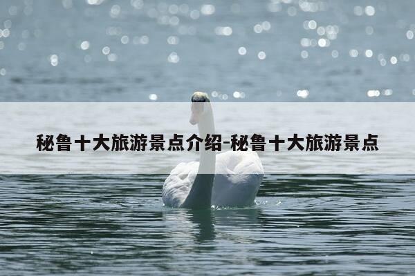 秘鲁十大旅游景点介绍-秘鲁十大旅游景点-第1张图片-优惠活动网