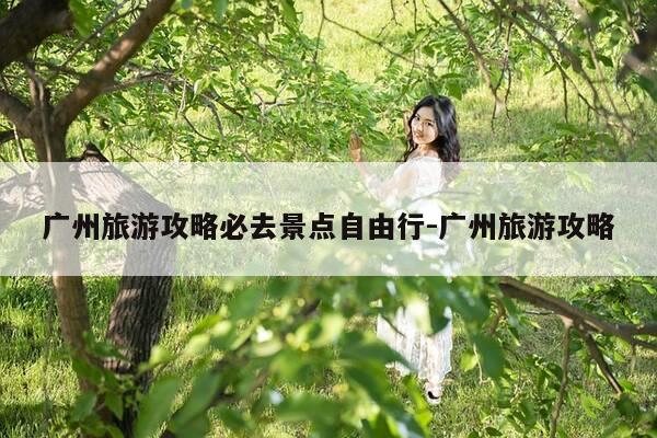 广州旅游攻略必去景点自由行-广州旅游攻略-第1张图片-优惠活动网