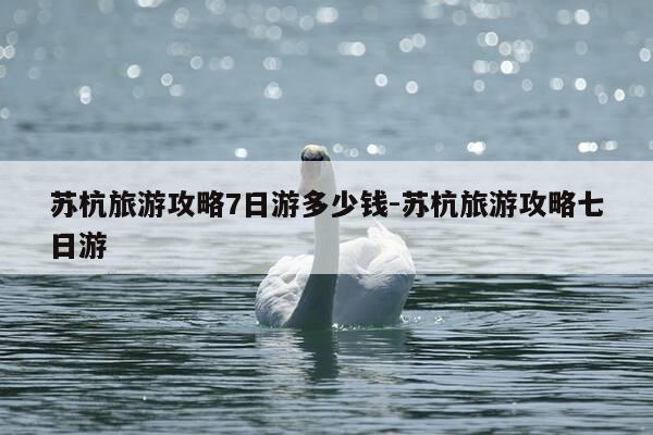 苏杭旅游攻略7日游多少钱-苏杭旅游攻略七日游-第1张图片-优惠活动网
