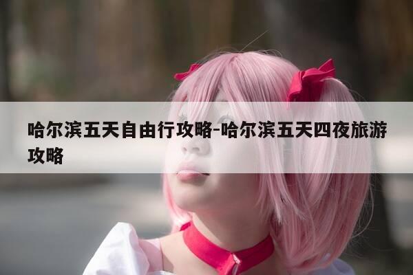 哈尔滨五天自由行攻略-哈尔滨五天四夜旅游攻略-第1张图片-优惠活动网